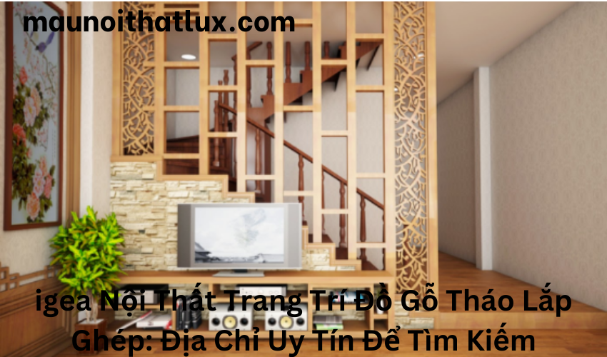 Read more about the article igea Nội Thất Trang Trí Đồ Gỗ Tháo Lắp Ghép: Địa Chỉ Uy Tín Để Tìm Kiếm