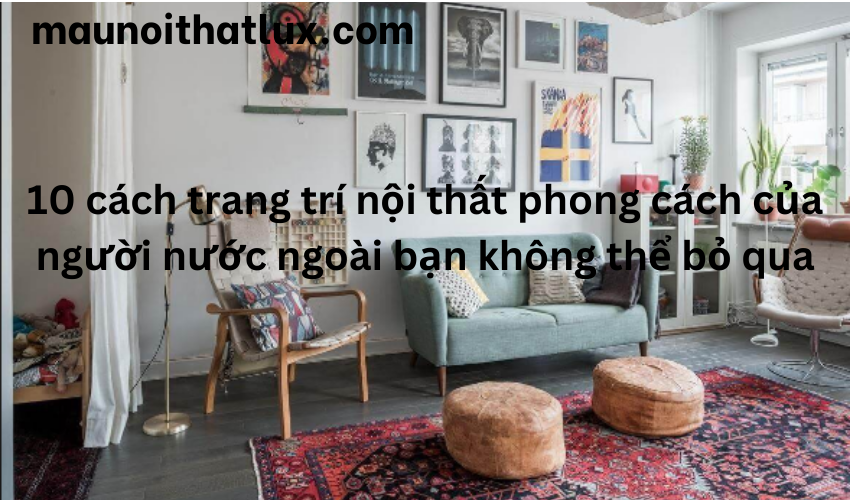 Read more about the article 10 cách trang trí nội thất phong cách của người nước ngoài bạn không thể bỏ qua