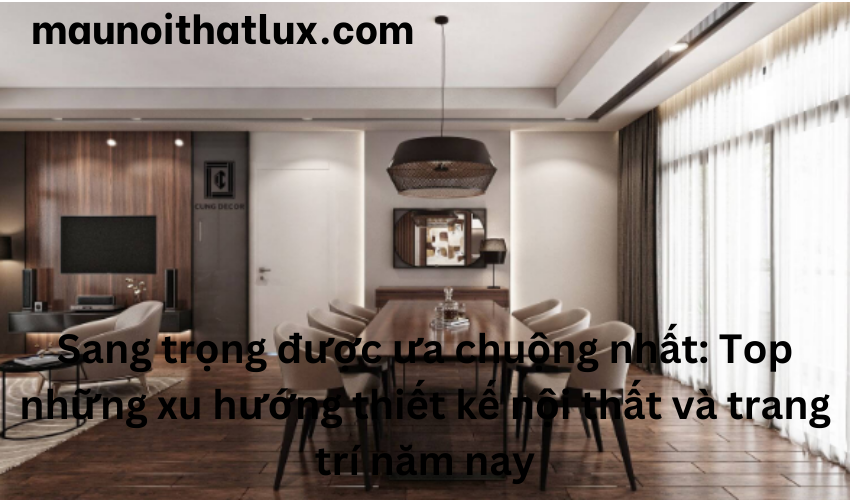 Read more about the article Sang trọng được ưa chuộng nhất: Top những xu hướng thiết kế nội thất và trang trí năm nay